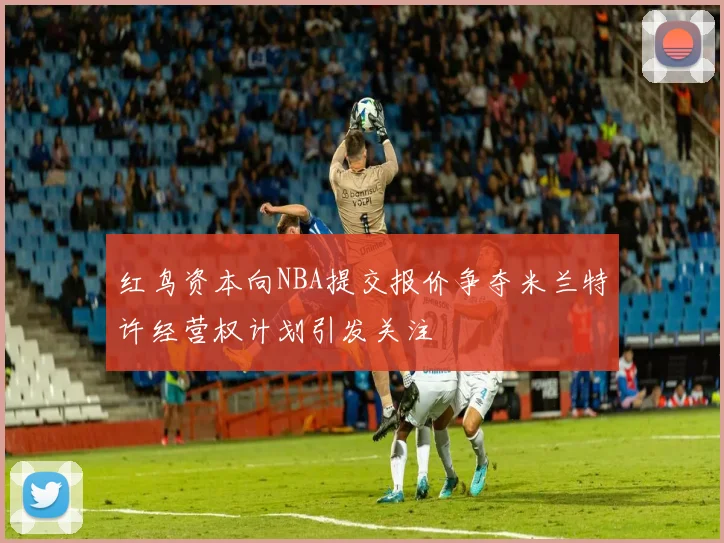 红鸟资本向NBA提交报价争夺米兰特许经营权计划引发关注