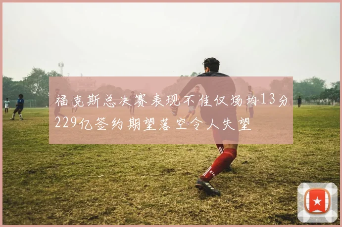 福克斯总决赛表现不佳仅场均13分229亿签约期望落空令人失望