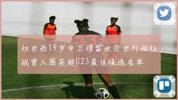 切尔西19岁中卫穆雷坎贝尔外租征战曾入围英超U23最佳候选名单