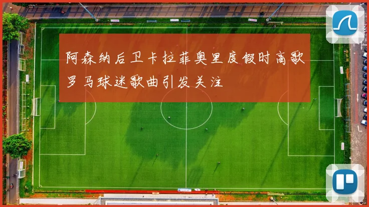 阿森纳后卫卡拉菲奥里度假时高歌罗马球迷歌曲引发关注