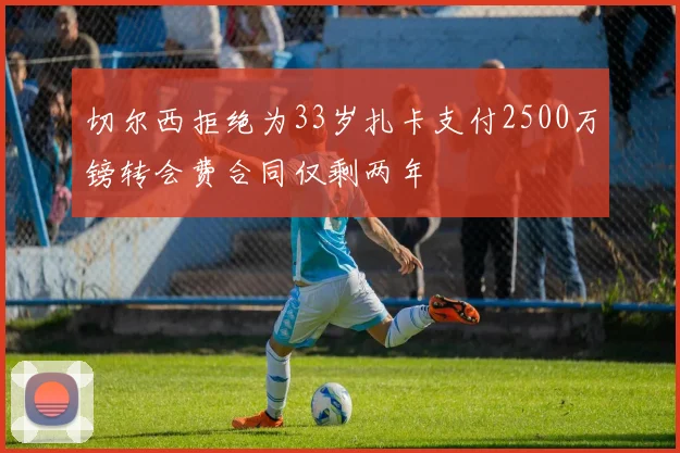 切尔西拒绝为33岁扎卡支付2500万镑转会费合同仅剩两年