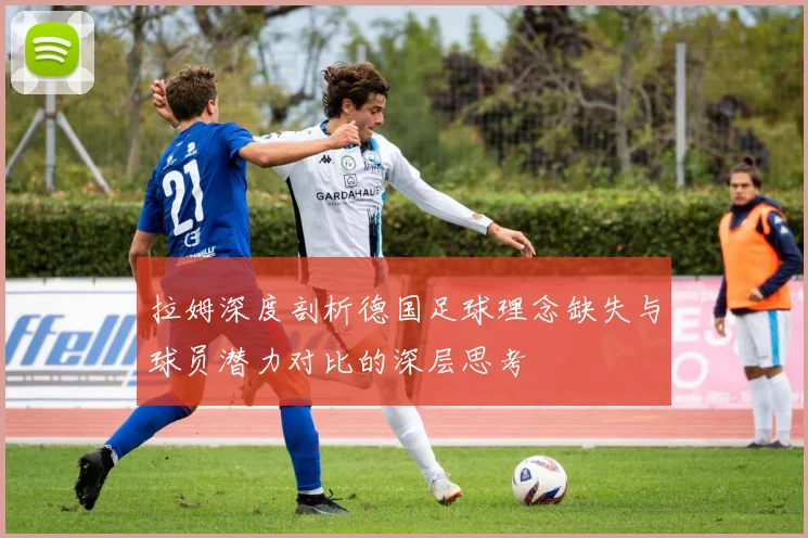 拉姆深度剖析德国足球理念缺失与球员潜力对比的深层思考
