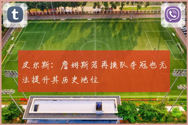 皮尔斯：詹姆斯若再换队夺冠也无法提升其历史地位