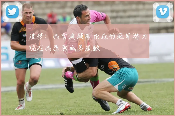 追梦：我曾质疑布伦森的冠军潜力现在我愿意诚恳道歉