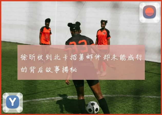徐昕收到北卡招募邮件却未能成行的背后故事揭秘