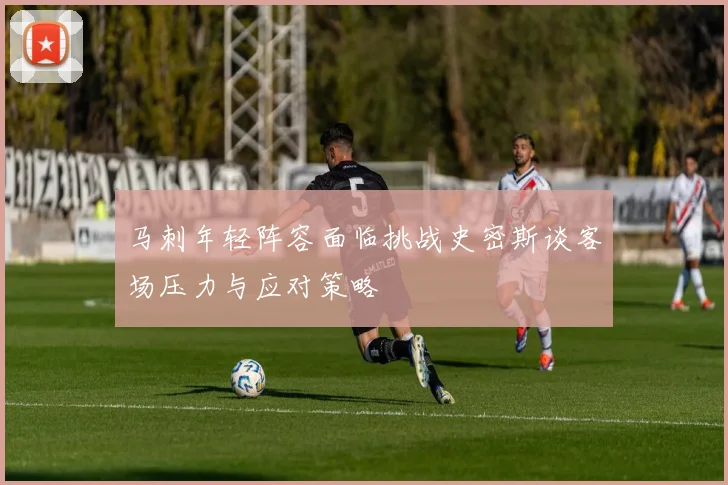 马刺年轻阵容面临挑战史密斯谈客场压力与应对策略
