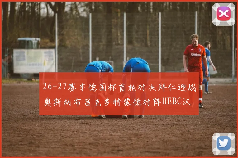 26-27赛季德国杯首轮对决拜仁迎战奥斯纳布吕克多特蒙德对阵HEBC汉堡