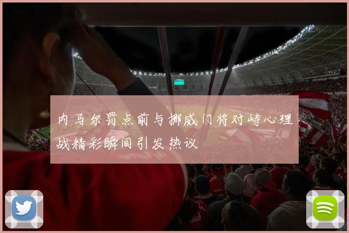 内马尔罚点前与挪威门将对峙心理战精彩瞬间引发热议