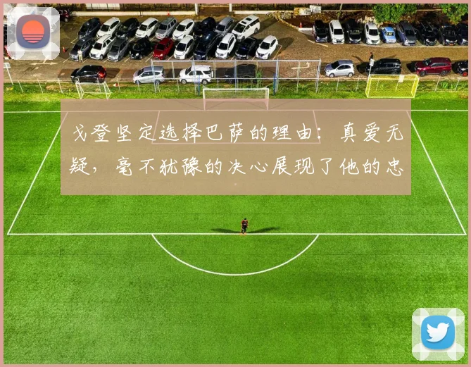戈登坚定选择巴萨的理由:真爱无疑,毫不犹豫的决心展现了他的忠诚