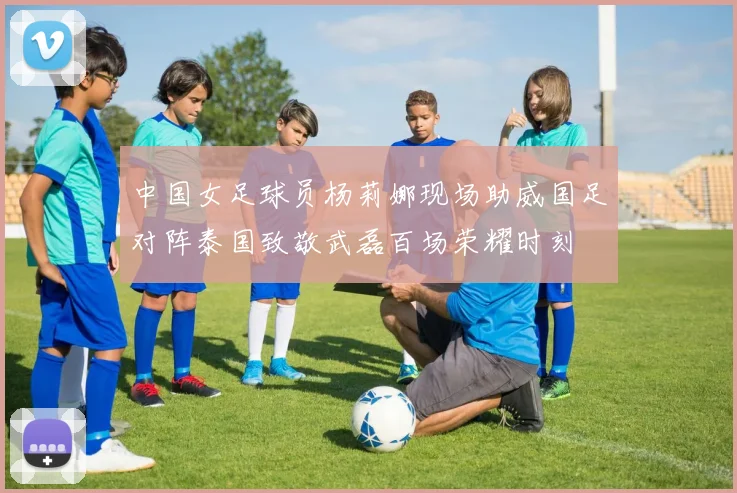 中国女足球员杨莉娜现场助威国足对阵泰国致敬武磊百场荣耀时刻
