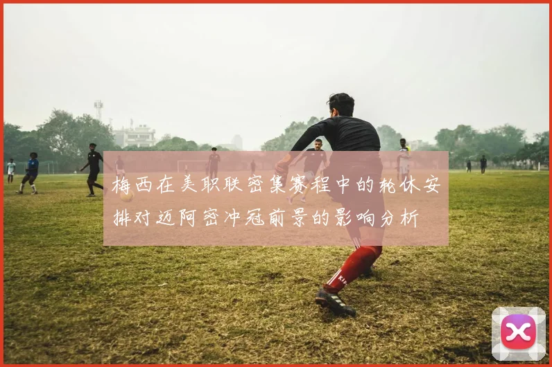 梅西在美职联密集赛程中的轮休安排对迈阿密冲冠前景的影响分析