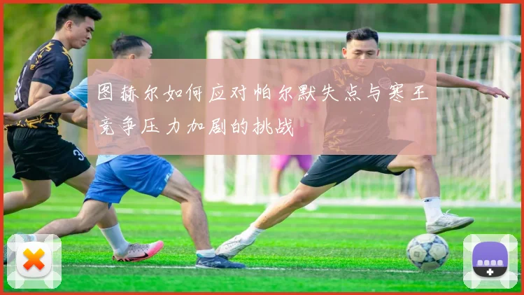 图赫尔如何应对帕尔默失点与寒王竞争压力加剧的挑战