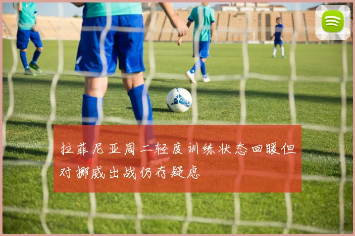 拉菲尼亚周二轻度训练状态回暖但对挪威出战仍存疑虑