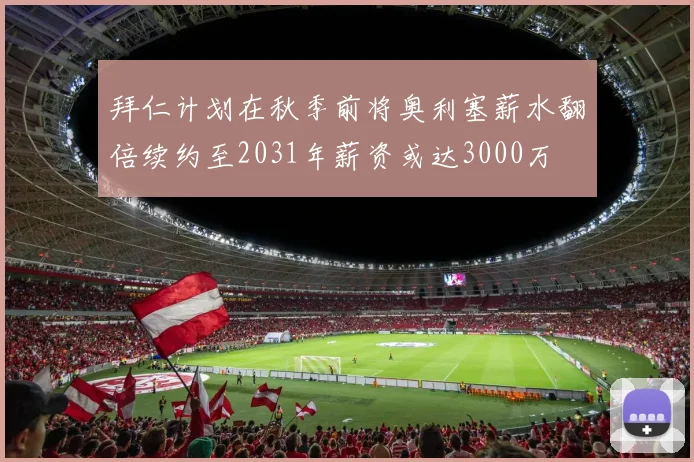 拜仁计划在秋季前将奥利塞薪水翻倍续约至2031年薪资或达3000万