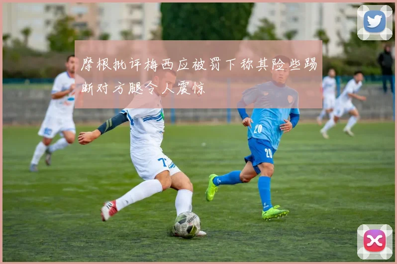 摩根批评梅西应被罚下称其险些踢断对方腿令人震惊
