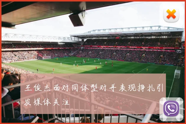 王俊杰面对同体型对手表现挣扎引发媒体关注