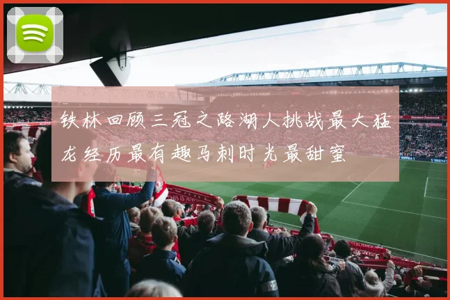 铁林回顾三冠之路湖人挑战最大猛龙经历最有趣马刺时光最甜蜜
