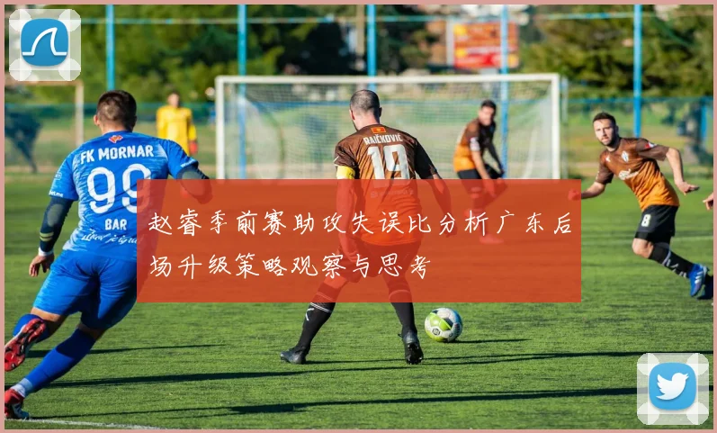 赵睿季前赛助攻失误比分析广东后场升级策略观察与思考