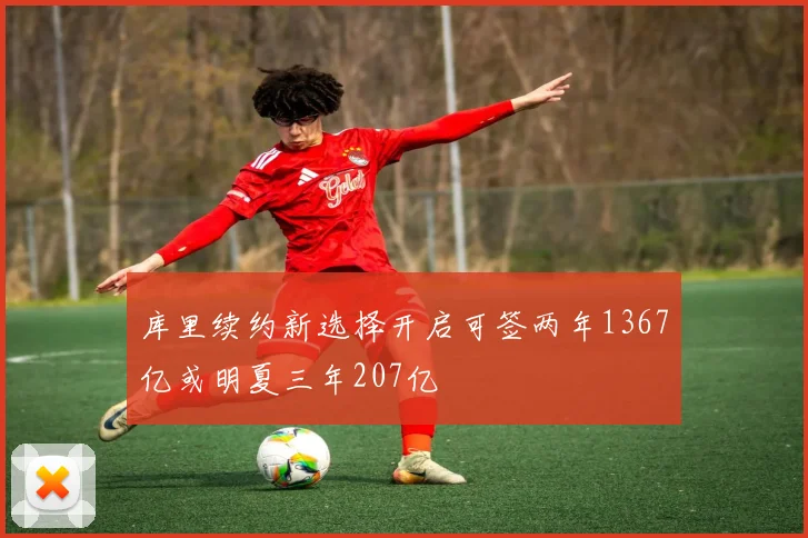 库里续约新选择开启可签两年1367亿或明夏三年207亿