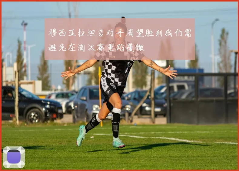 穆西亚拉坦言对手渴望胜利我们需避免在淘汰赛重蹈覆辙