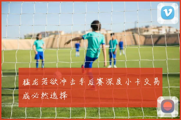 猛龙若欲冲击季后赛深度小卡交易成必然选择