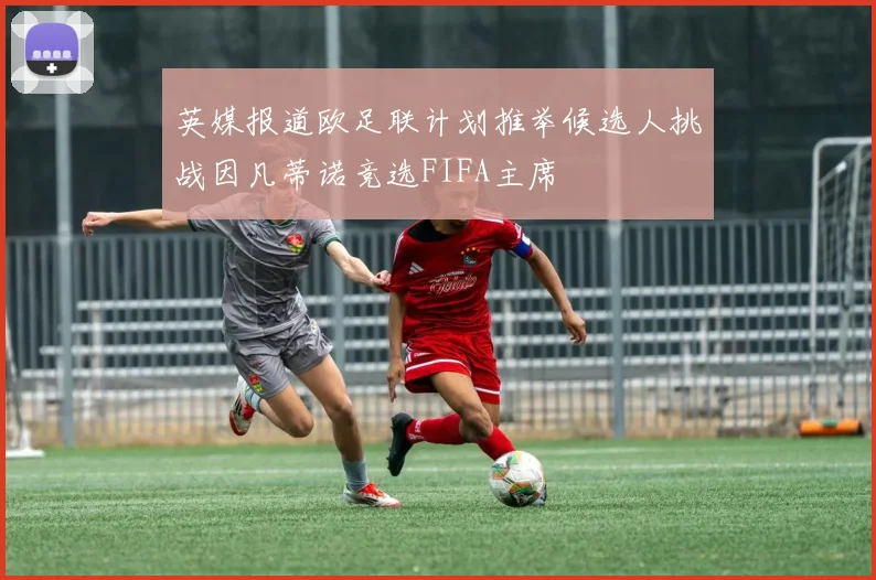 英媒报道欧足联计划推举候选人挑战因凡蒂诺竞选FIFA主席